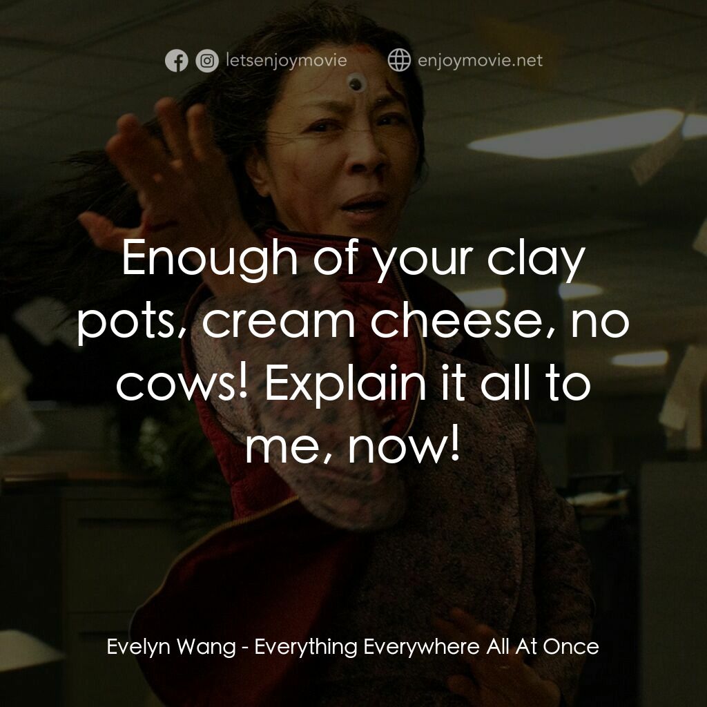 媽的多重宇宙電影對白：Evelyn Wang:  Enough of your clay pots, cream cheese, no cows! Explain it all to 