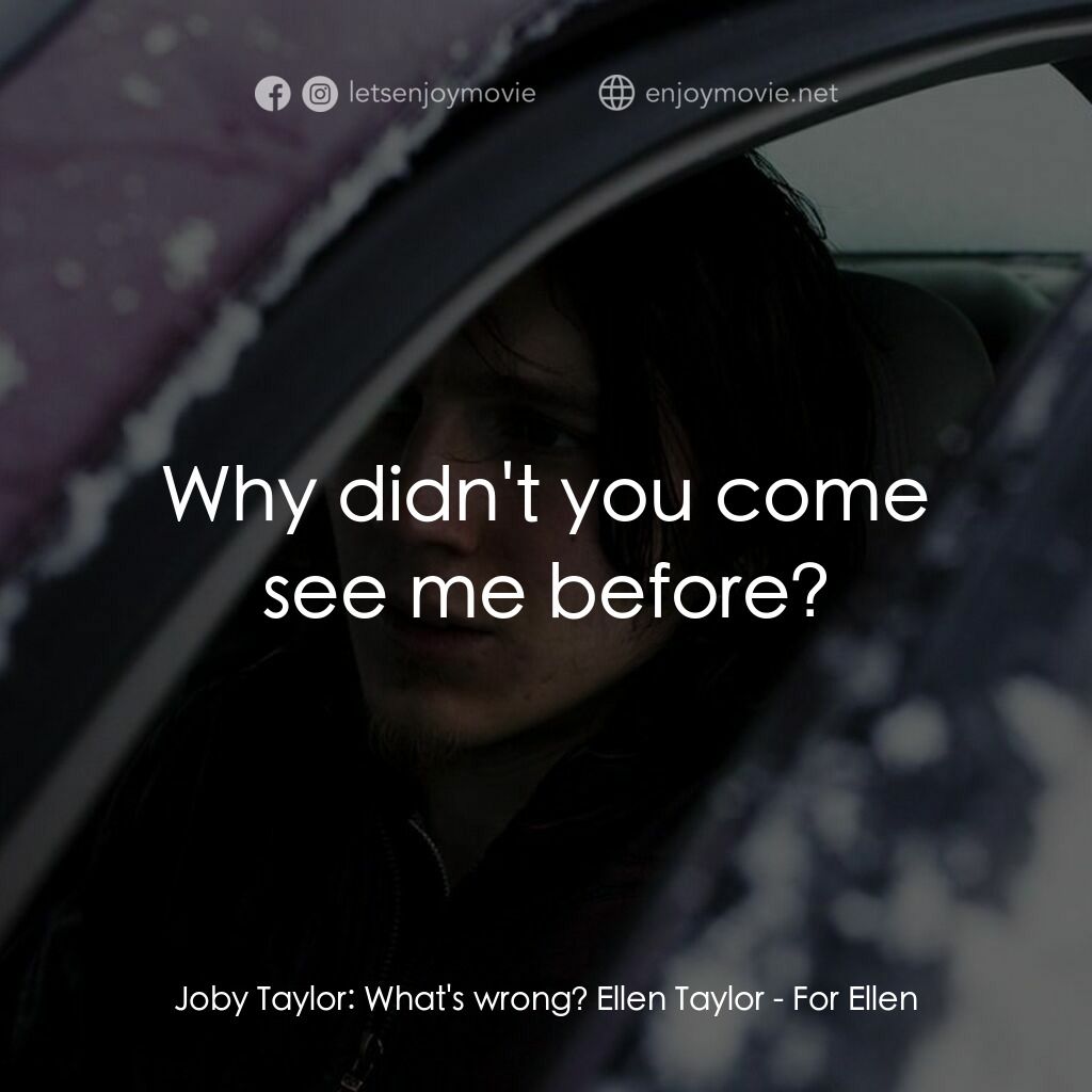 For Ellen電影對白：Joby Taylor:  What's wrong? Ellen Taylor:  Why didn't you come see me before?
