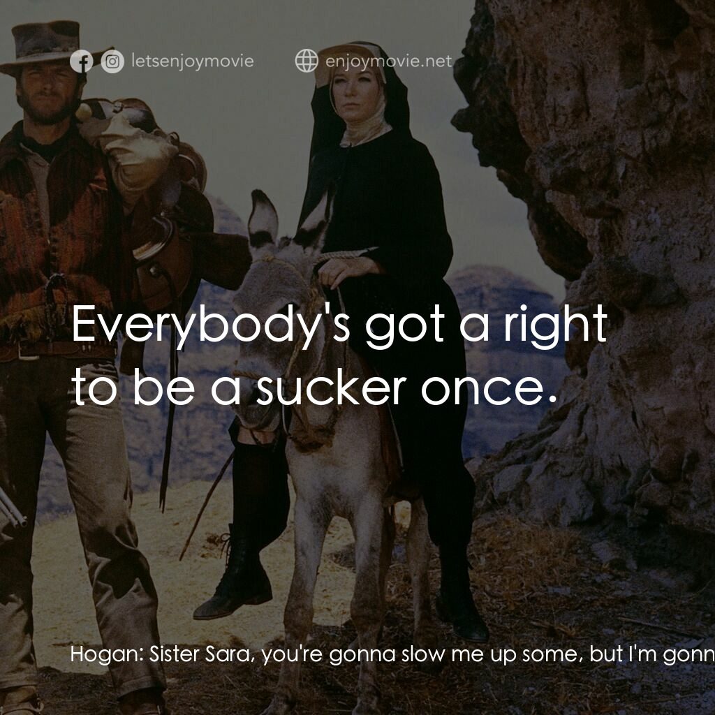 烈女鏢客電影對白：Hogan:  Sister Sara, you're gonna slow me up some, but I'm gonna take you to one 