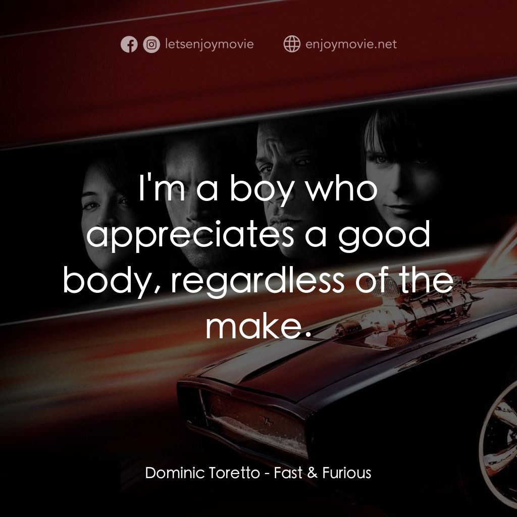 狂野時速4電影對白：Dominic Toretto: I'm a boy who appreciates a good body, regardless of the make.