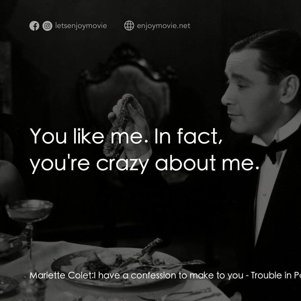 天堂艷史電影對白：Mariette Colet: I have a confession to make to you:  You like me. In fact, you're