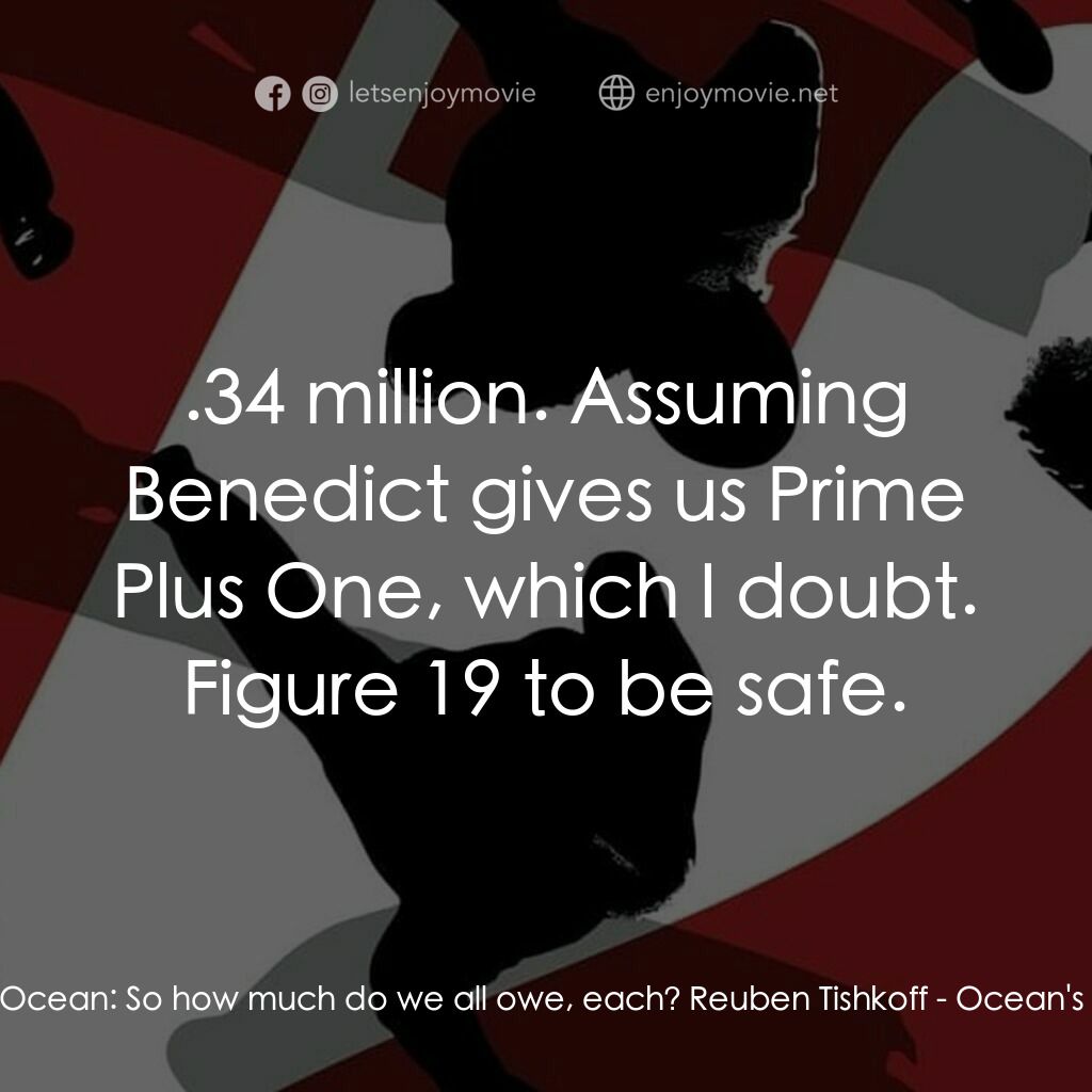 盜海豪情十二瞞徒電影對白：Danny Ocean:  So how much do we all owe, each? Reuben Tishkoff:  $17.34 million. 