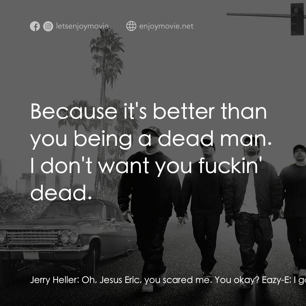衝出康普頓電影對白：Jerry Heller:  Oh, Jesus Eric, you scared me. You okay? Eazy-E:  I gotta kill thi
