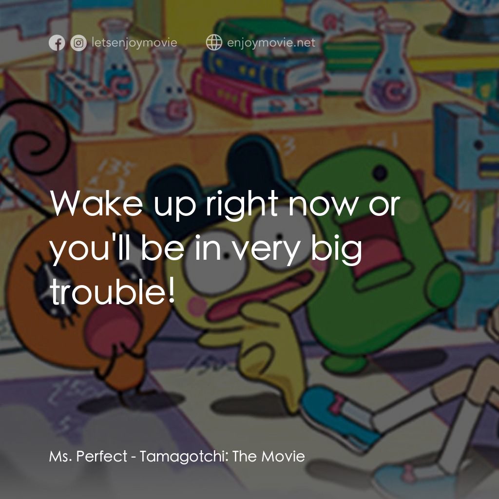 Tamagotchi: The Movie電影對白：Ms. Perfect: Wake up right now or you'll be in very big trouble!