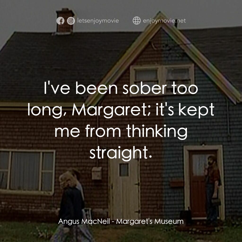 Margaret's Museum電影對白：Angus MacNeil:  I've been sober too long, Margaret; it's kept me from thinking st