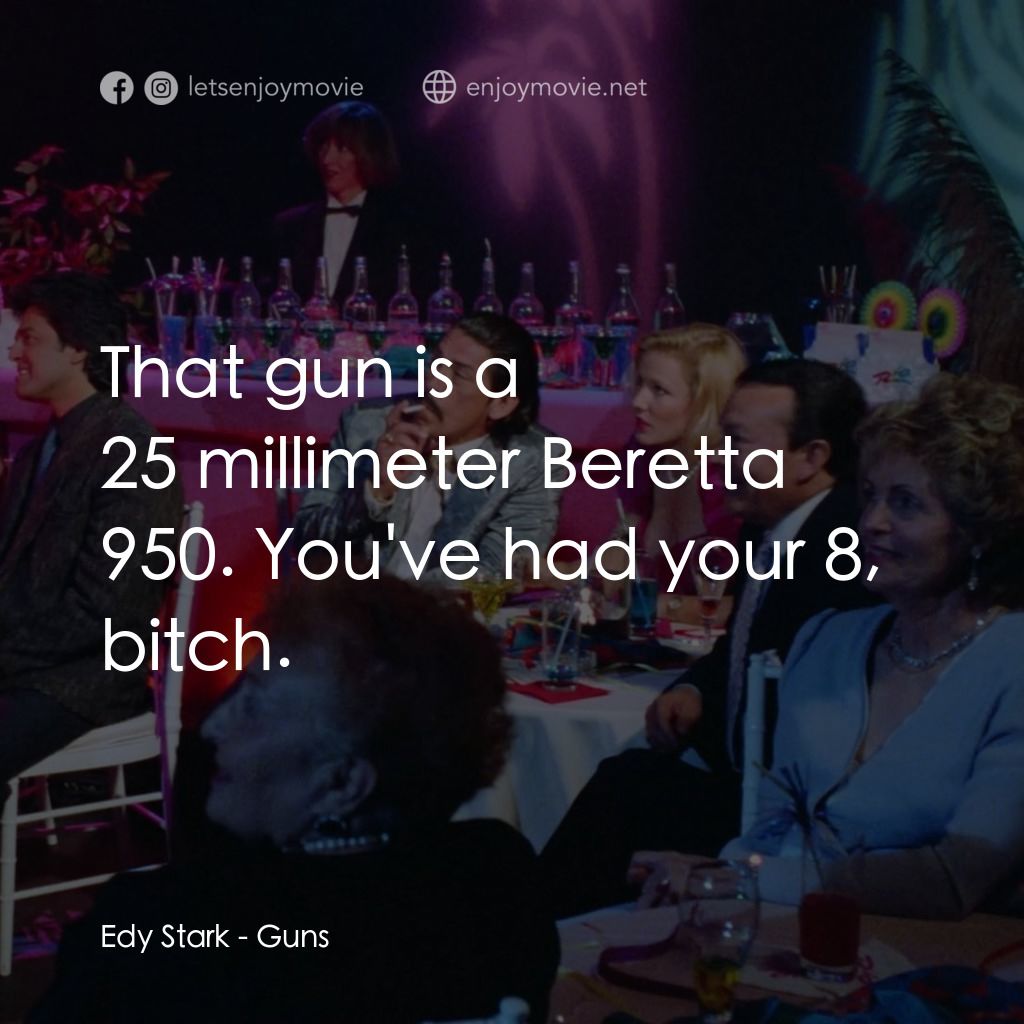 美女特工隊電影對白：Edy Stark: That gun is a 25 millimeter Beretta 950. You've had your 8, bitch.
