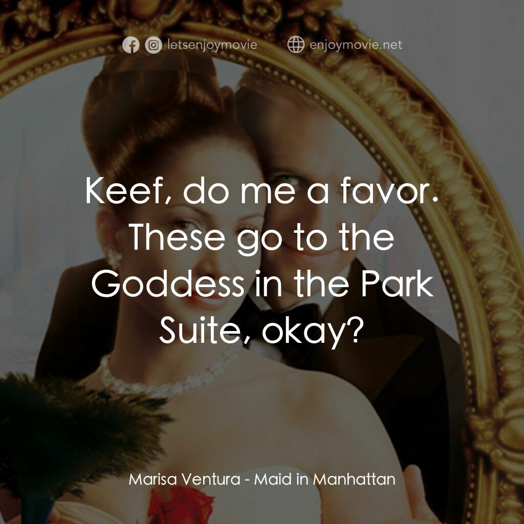 女傭變鳳凰電影對白：Marisa Ventura:  Keef, do me a favor. These go to the Goddess in the Park Suite, 