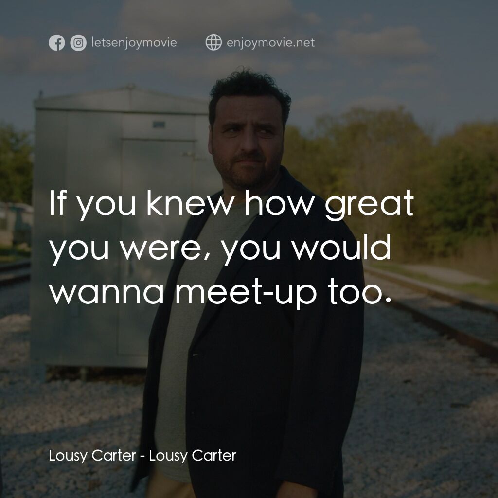 討厭的卡特電影對白：Lousy Carter:  If you knew how great you were, you would wanna meet-up too.