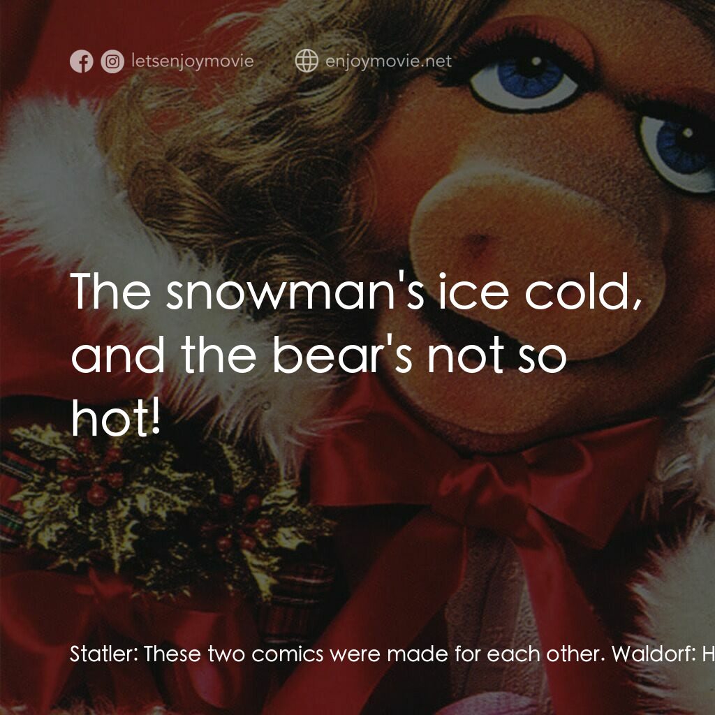 A Muppet Family Christmas電影對白：Statler:  These two comics were made for each other. Waldorf:  Hm? Statler:  The 