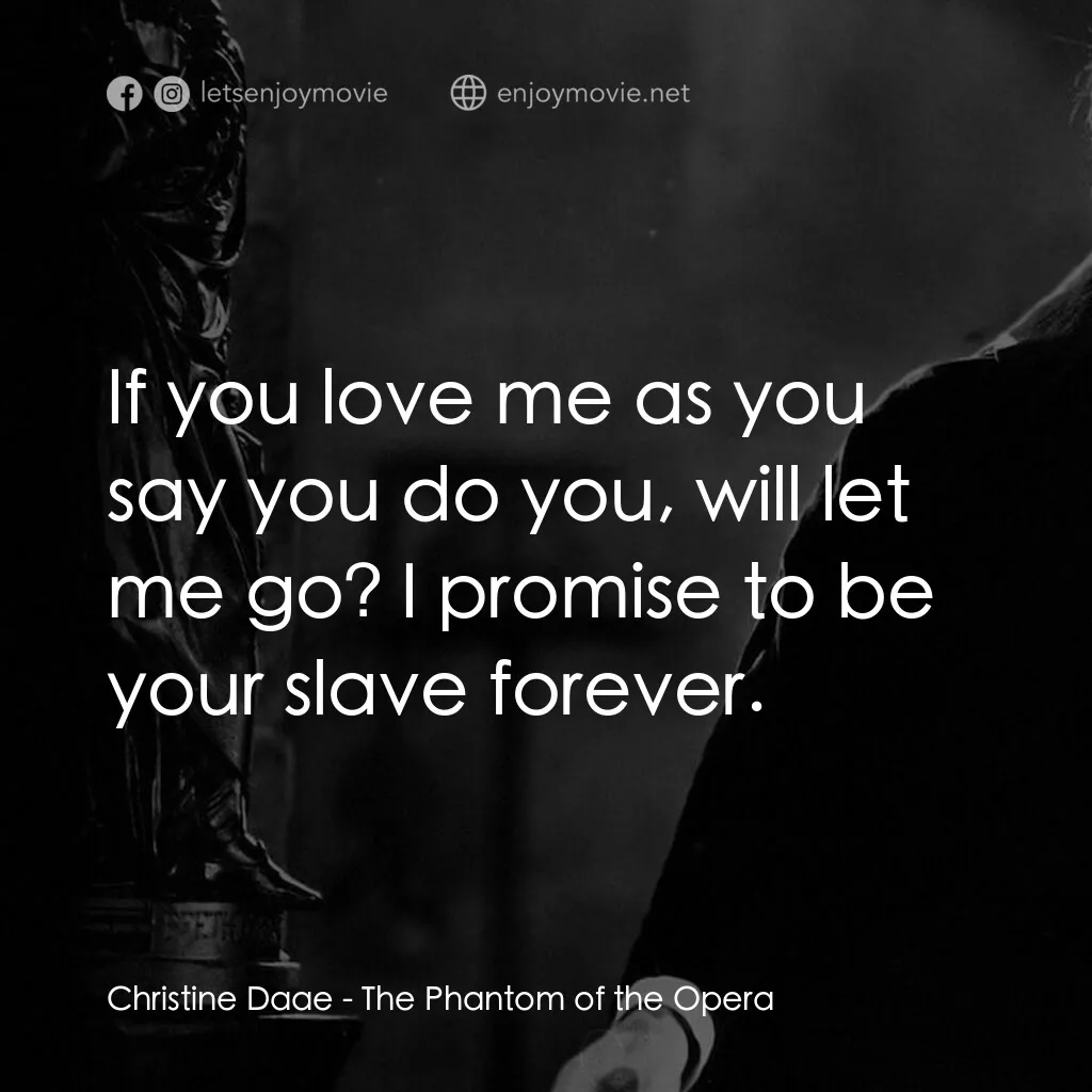 歌場魅影電影對白：Christine Daae:  If you love me as you say you do you, will let me go? I promise 