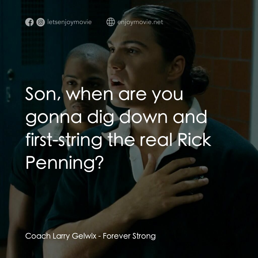 永遠強大電影對白：Coach Larry Gelwix:  Son, when are you gonna dig down and first-string the real R