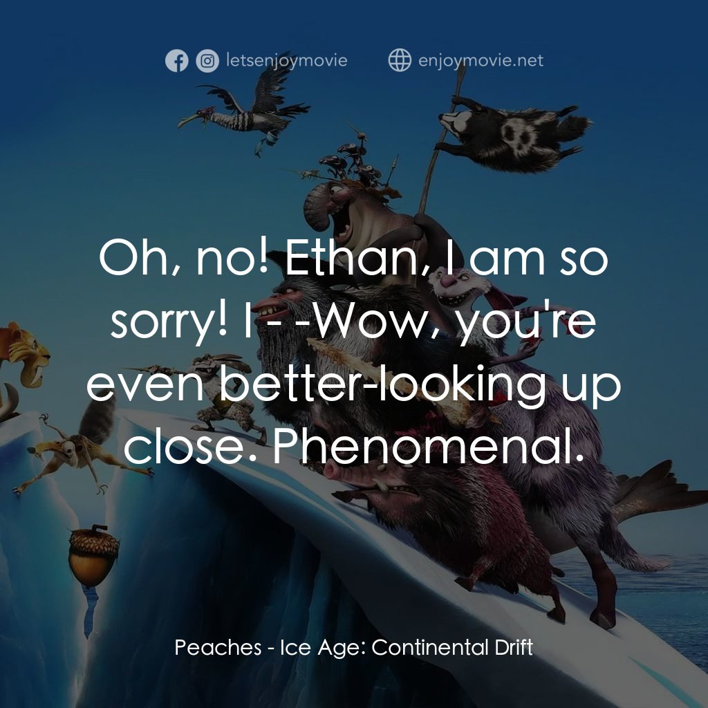 冰河世紀4 玩轉新大陸電影對白：Peaches: Oh, no! Ethan, I am so sorry! I - -Wow, you're even better-looking up cl