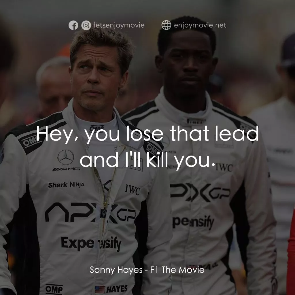 F1電影電影對白：Sonny Hayes:  Hey, you lose that lead and I'll kill you.