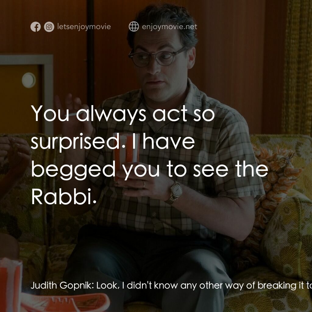 正經好人電影對白：Judith Gopnik:  Look, I didn't know any other way of breaking it to you. Except t