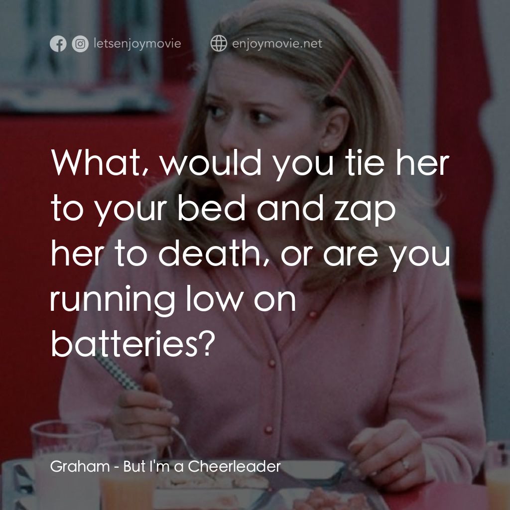 啦啦隊長電影對白：Graham: What, would you tie her to your bed and zap her to death, or are you runn