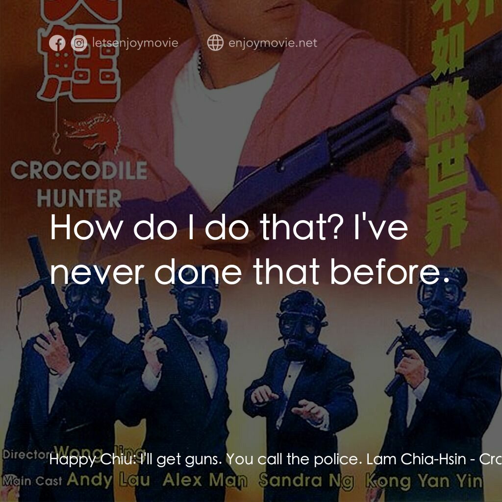 專釣大鱷電影對白：Happy Chiu:  I'll get guns. You call the police. Lam Chia-Hsin:  How do I do that