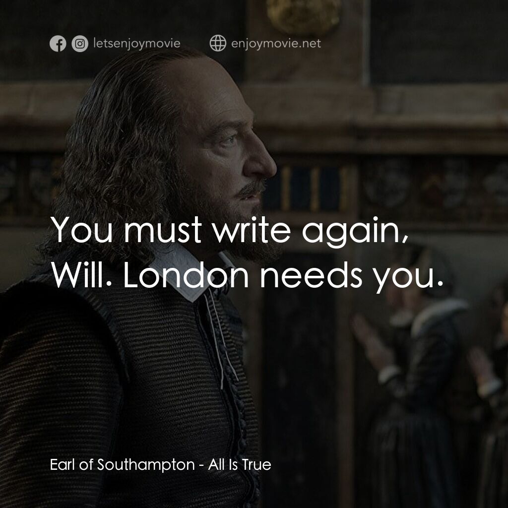 莎士比亞之光電影對白：Earl of Southampton:  You must write again, Will. London needs you.