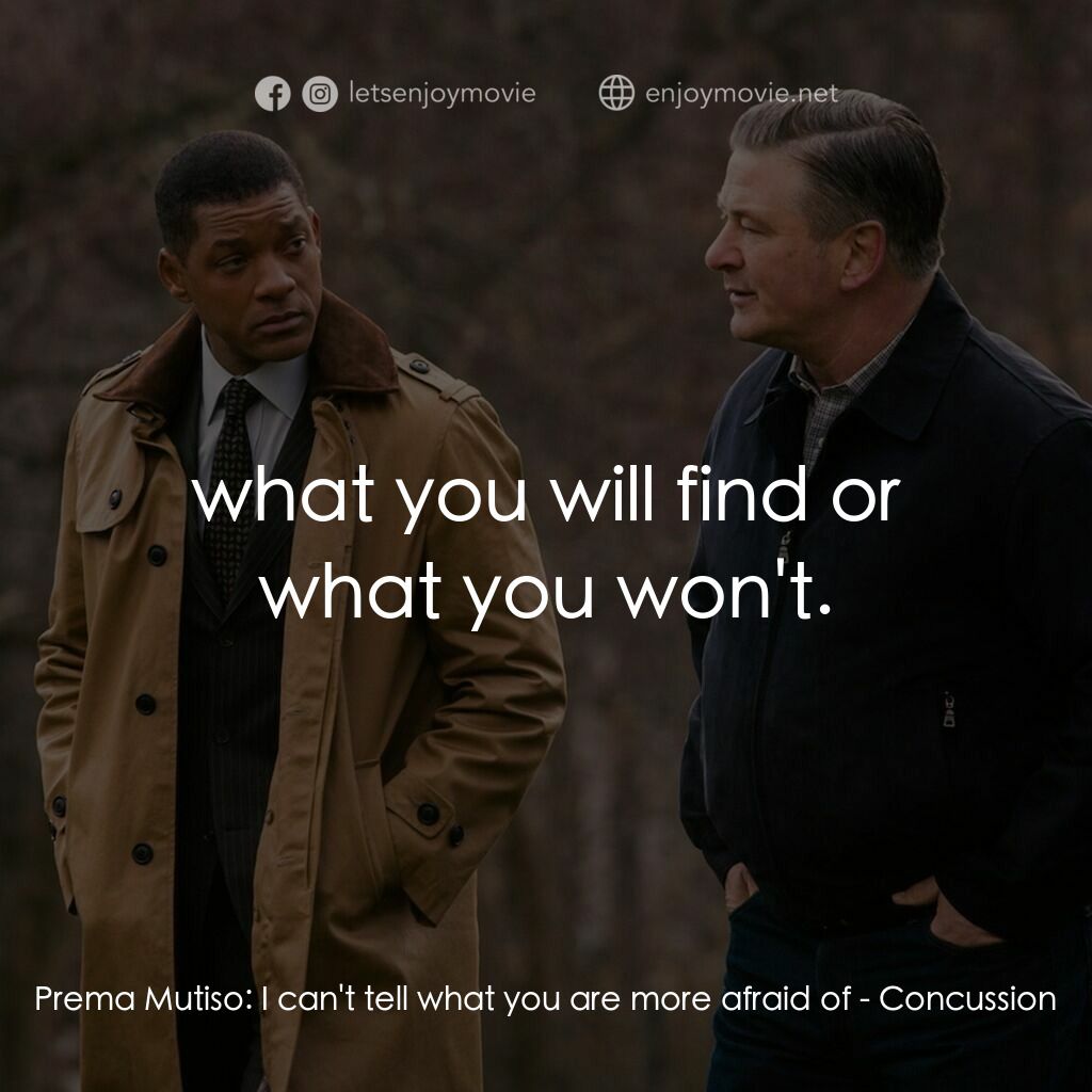 震盪效應電影對白：Prema Mutiso:  I can't tell what you are more afraid of:  what you will find or w