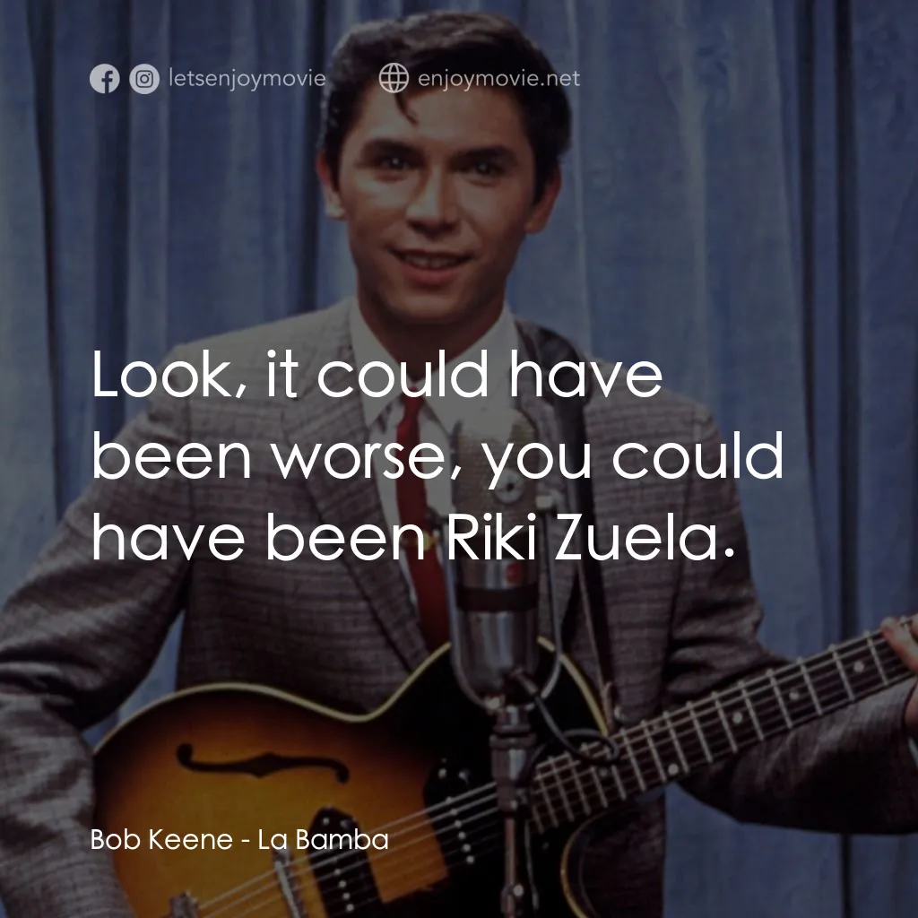 歌手正傳電影對白：Bob Keene: Look, it could have been worse, you could have been Riki Zuela.