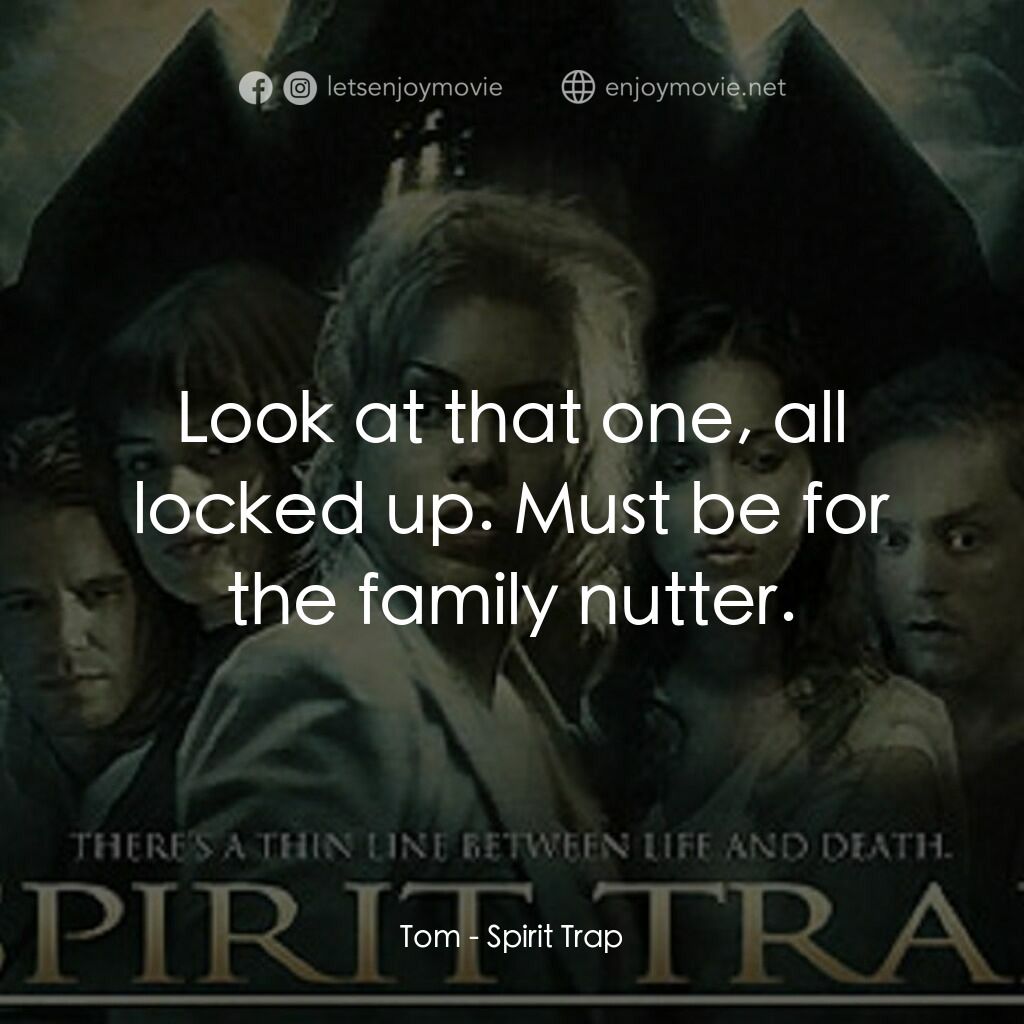 Spirit Trap電影對白：Tom:  Look at that one, all locked up. Must be for the family nutter.