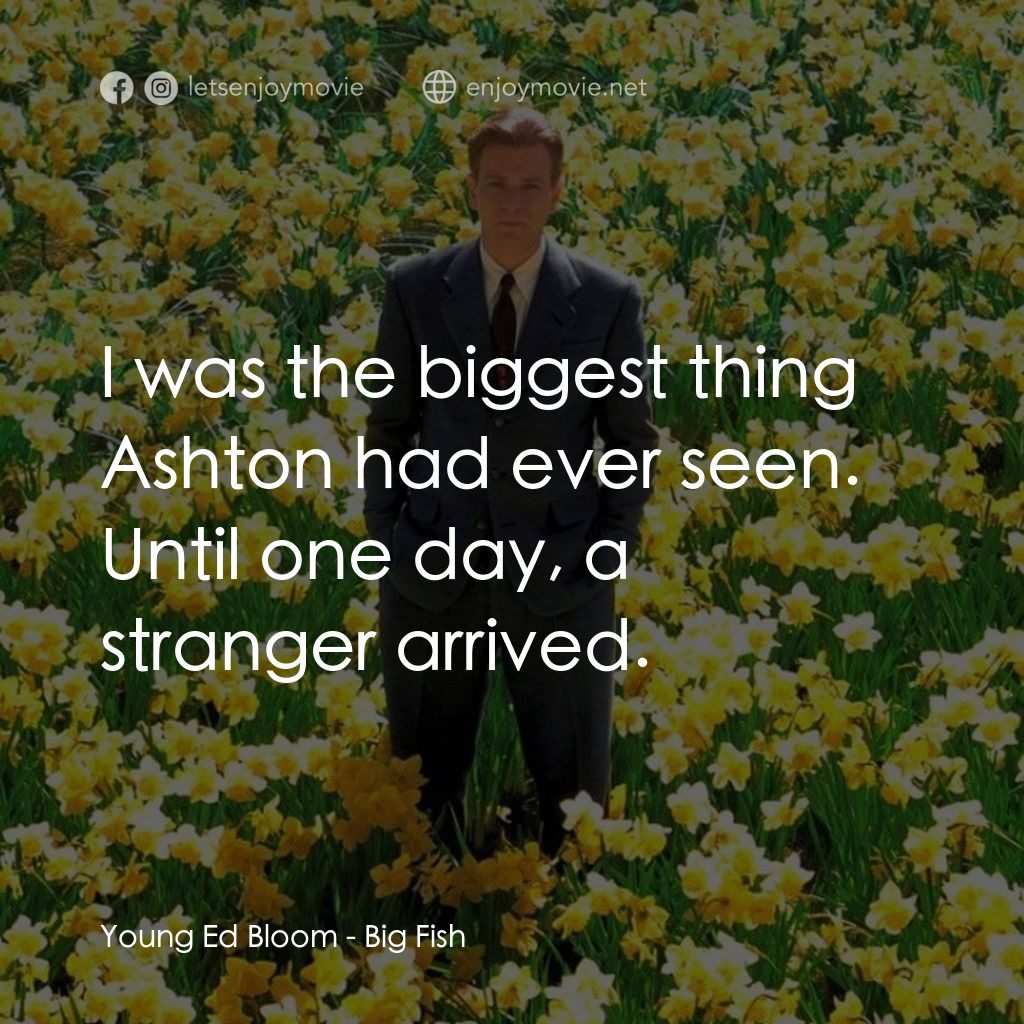 大智若魚電影對白：Young Ed Bloom: I was the biggest thing Ashton had ever seen. Until one day, a st