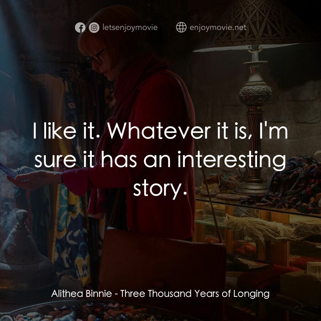 三千年的渴望電影對白：Alithea Binnie:  I like it. Whatever it is, I'm sure it has an interesting story.