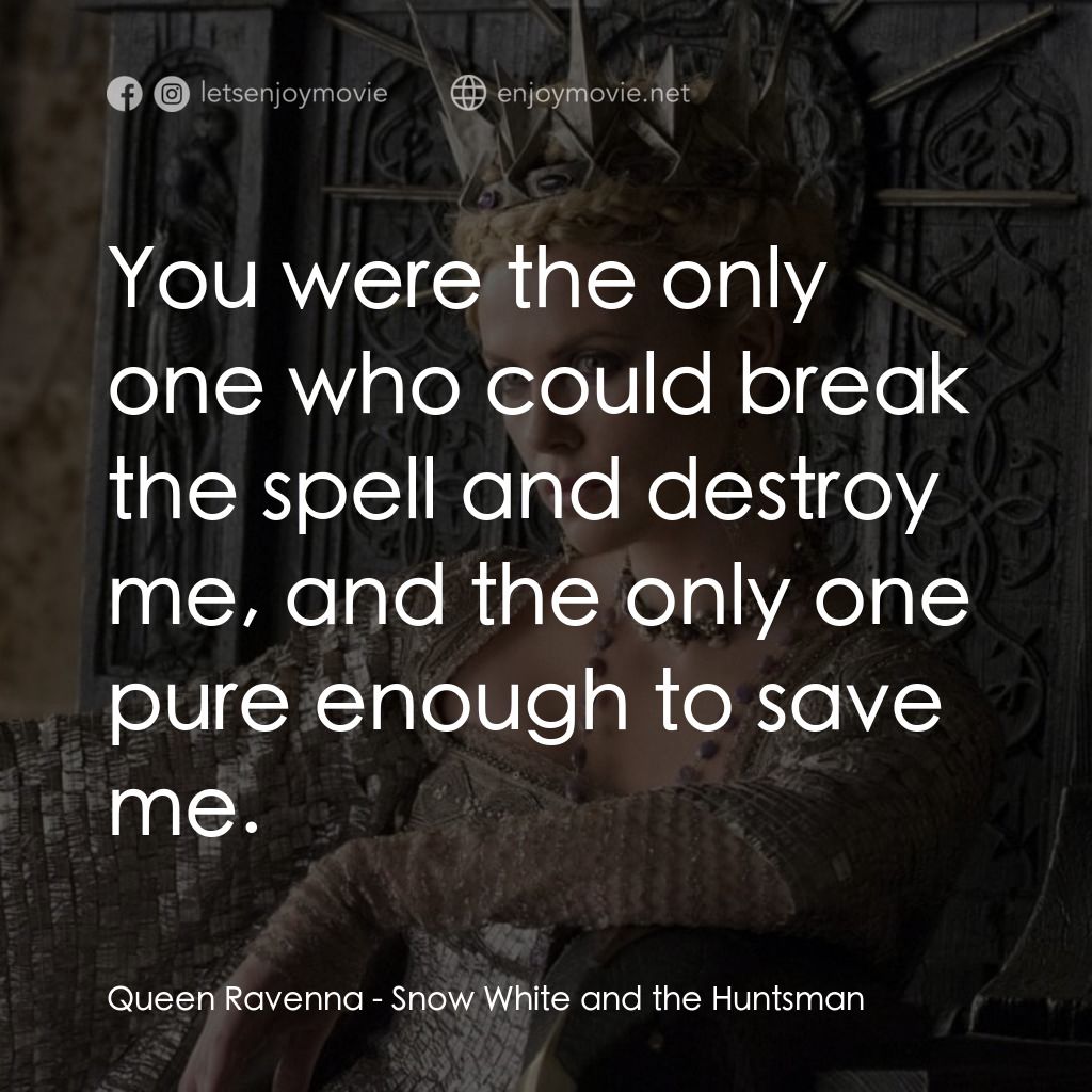 公主與狩獵者電影對白：Queen Ravenna: You were the only one who could break the spell and destroy me, an