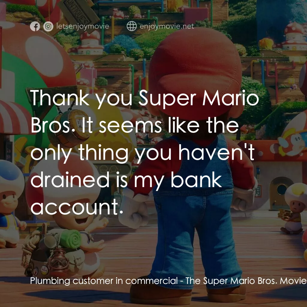 超級瑪利歐兄弟大電影電影對白：Plumbing customer in commercial:  Thank you Super Mario Bros. It seems like the o
