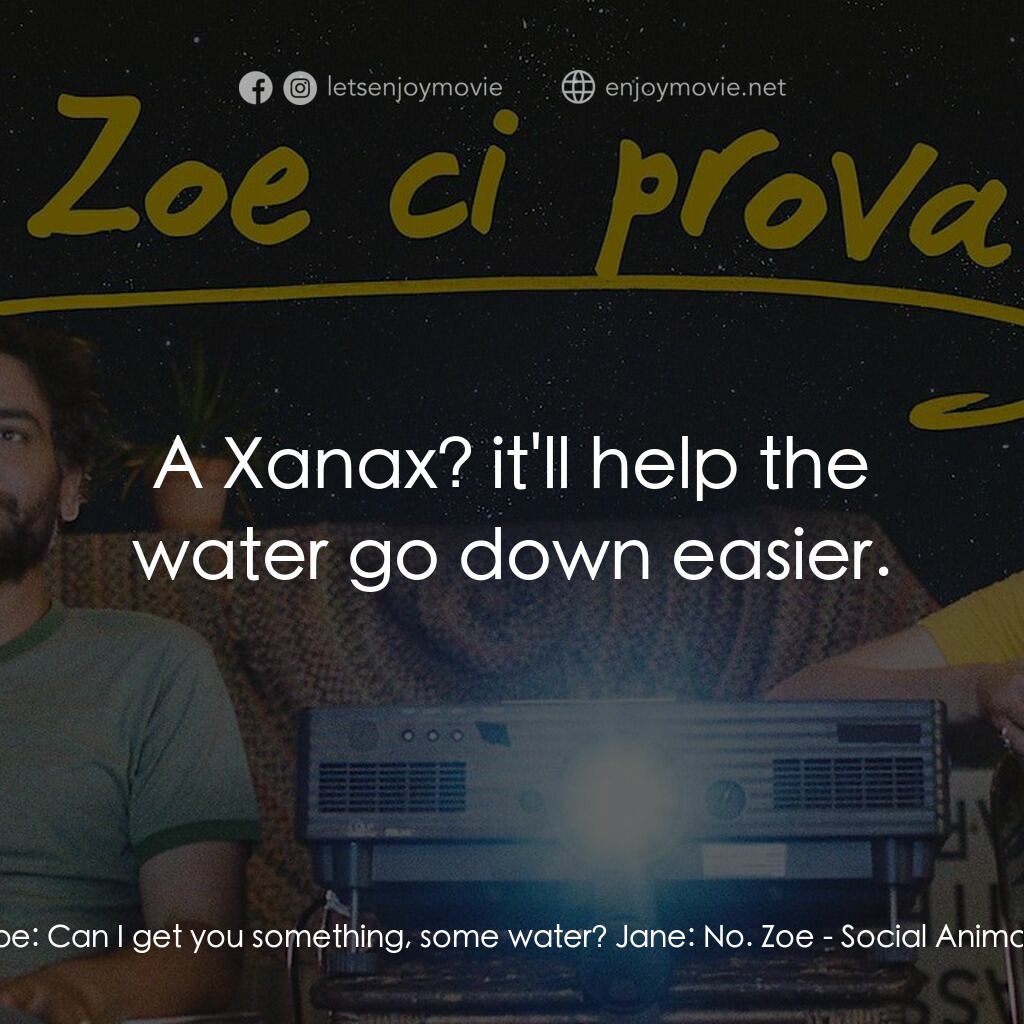 愛情動物電影對白：Zoe:  Can I get you something, some water? Jane:  No. Zoe:  A Xanax? it'll help t