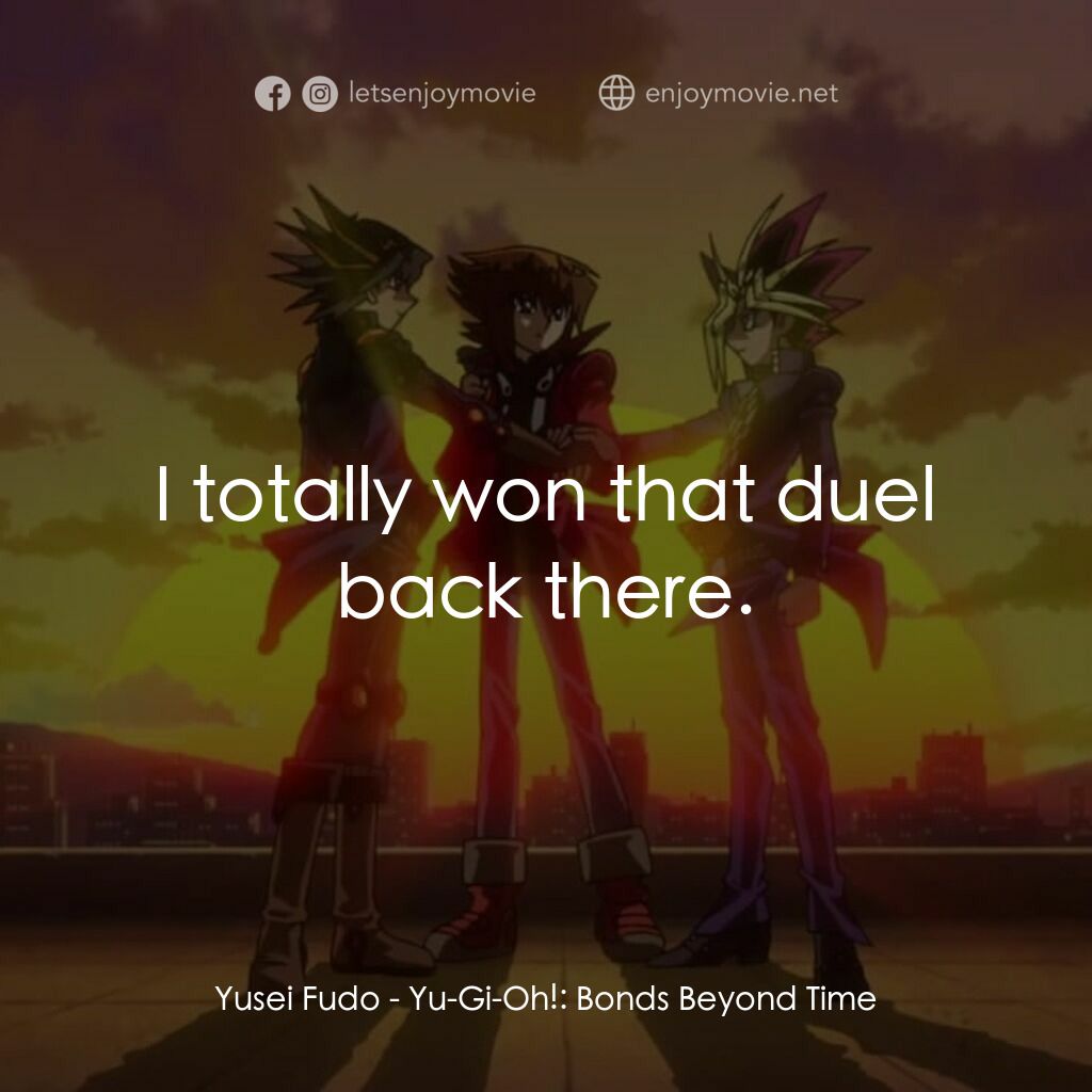 劇場版 遊☆戯☆王 ～超融合！時空を越えた絆～電影對白：Yusei Fudo:  I totally won that duel back there.