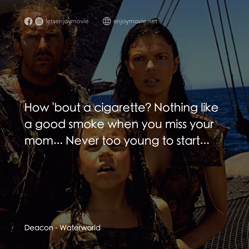 水世界電影對白：Deacon: How 'bout a cigarette? Nothing like a good smoke when you miss your mom..