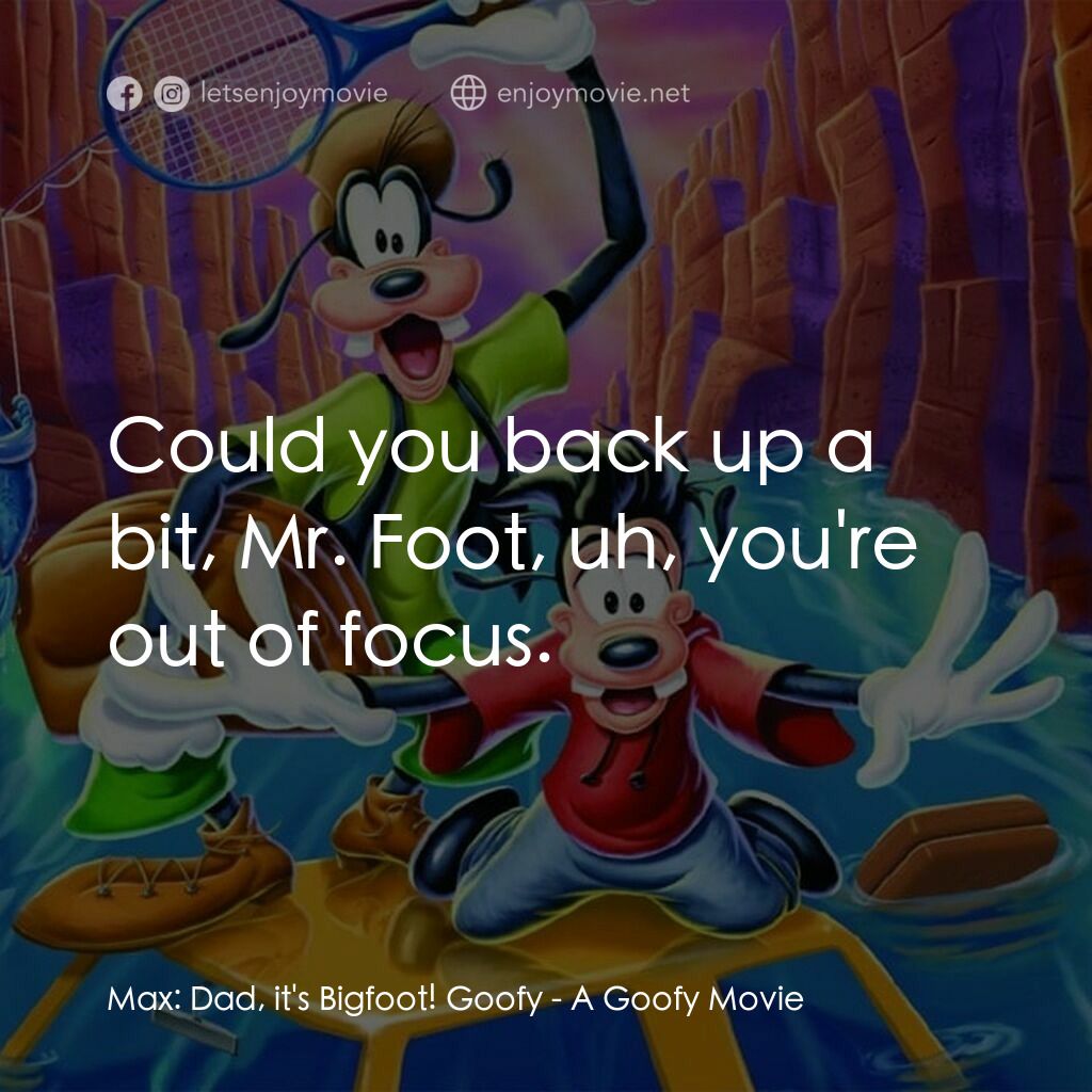 高飛電影電影對白：Max:  Dad, it's Bigfoot! Goofy:  Could you back up a bit, Mr. Foot, uh, you're ou