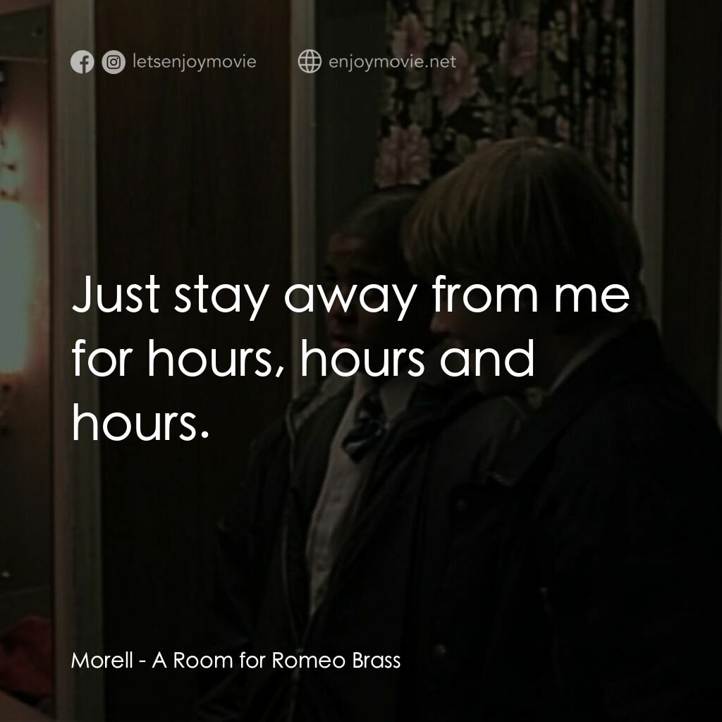 羅密歐·布拉斯的房間電影對白：Morell:  Just stay away from me for hours, hours and hours.