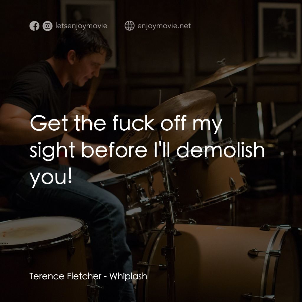 進擊的鼓手電影對白：Terence Fletcher: Get the fuck off my sight before I'll demolish you!