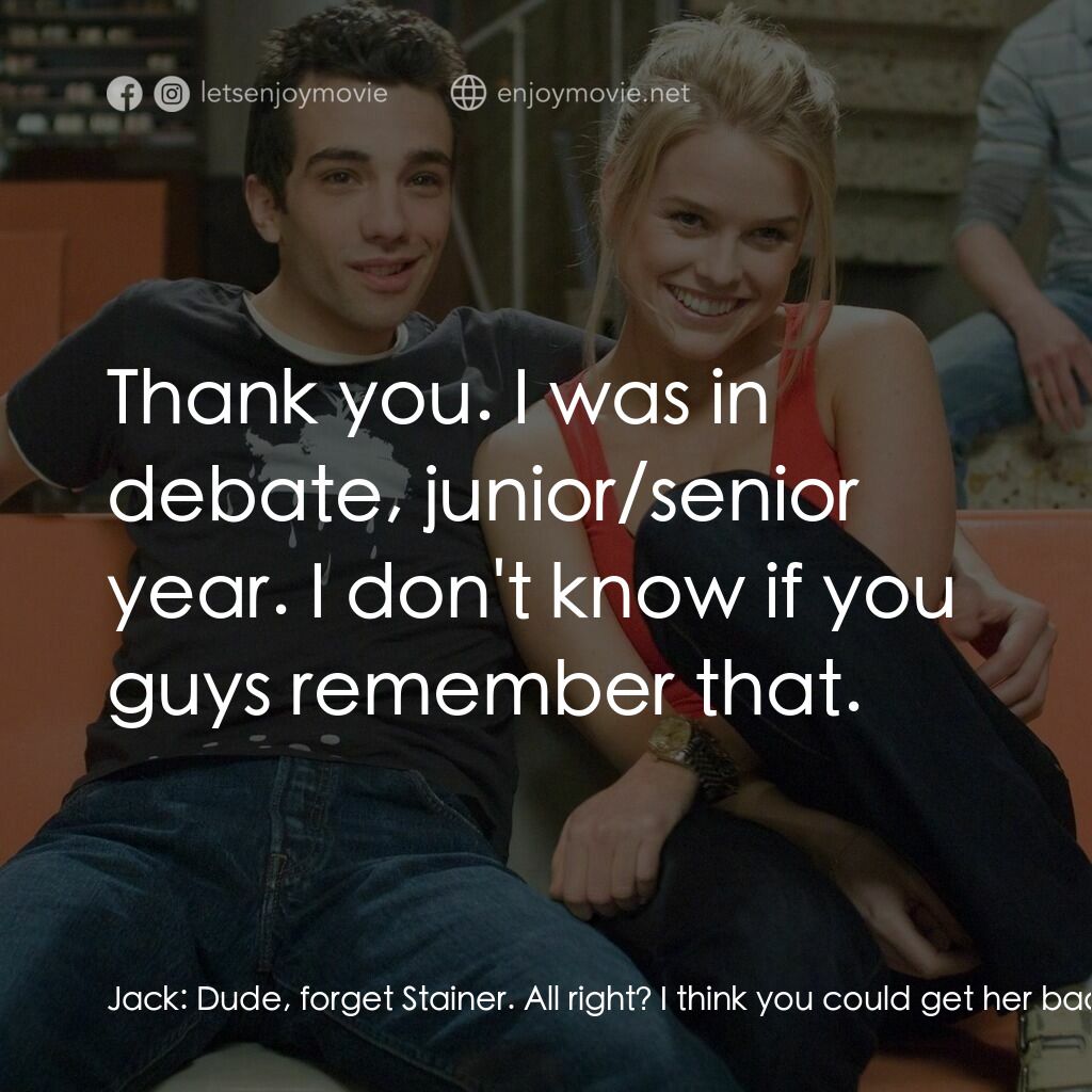 索女宅男配電影對白：Jack:  Dude, forget Stainer. All right? I think you could get her back. Stainer: 