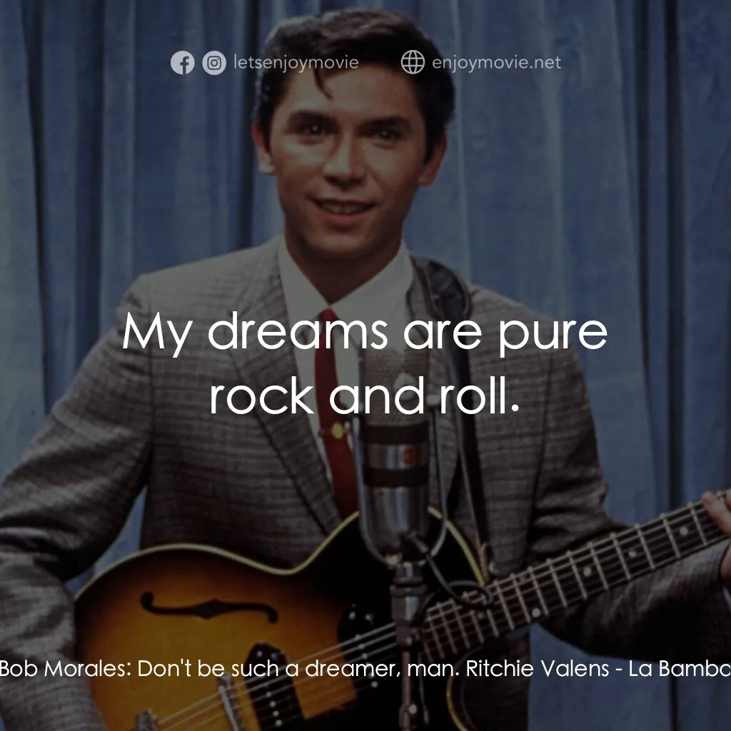 歌手正傳電影對白：Bob Morales:  Don't be such a dreamer, man. Ritchie Valens:  My dreams are pure r