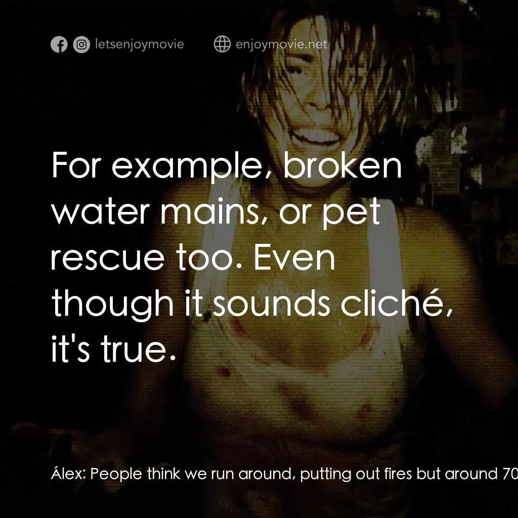 錄到鬼電影對白：Álex:  People think we run around, putting out fires but around 70% of the calls 