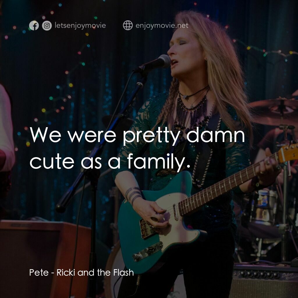 搖滾女王電影對白：Pete:  We were pretty damn cute as a family.