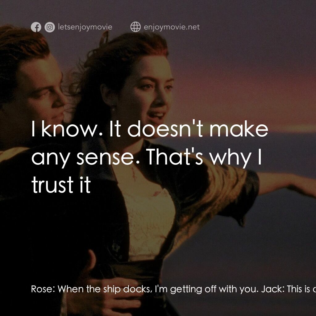 鐵達尼號電影對白：Rose:  When the ship docks, I'm getting off with you. Jack:  This is crazy. Rose: