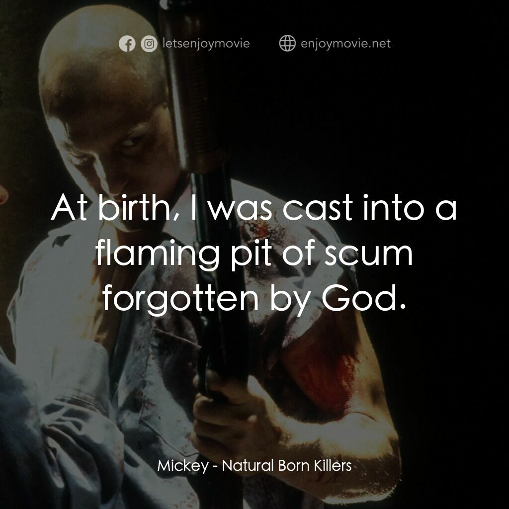 天生殺人狂電影對白：Mickey:  At birth, I was cast into a flaming pit of scum forgotten by God.