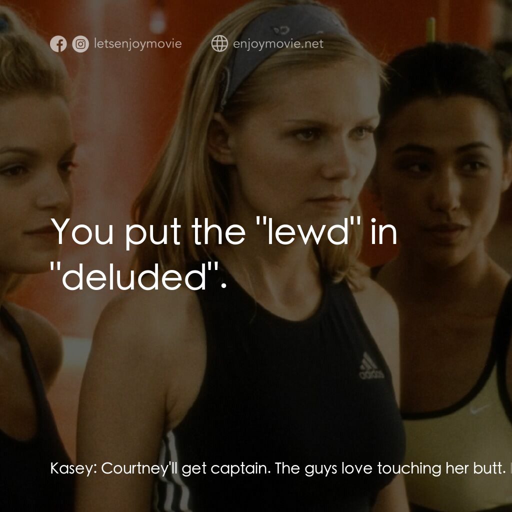 魅力四射電影對白：Kasey:  Courtney'll get captain. The guys love touching her butt. Darcy:  Yeah, s