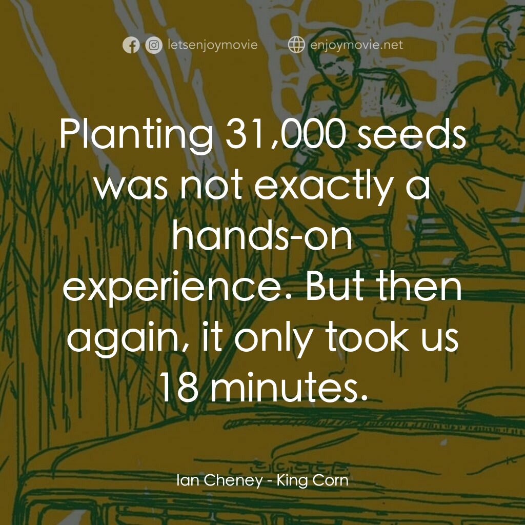 King Corn電影對白：Ian Cheney:  Planting 31,000 seeds was not exactly a hands-on experience. But the