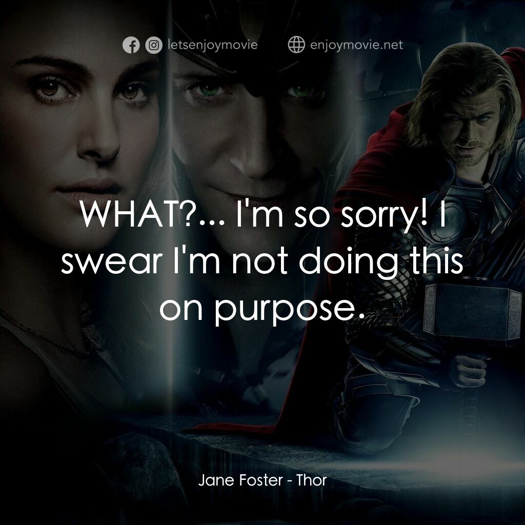 雷神奇俠電影對白：Jane Foster:  WHAT?... I'm so sorry! I swear I'm not doing this on purpose.