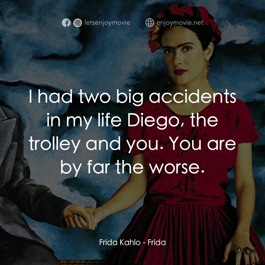 揮灑烈愛電影對白：Frida Kahlo:  I had two big accidents in my life Diego, the trolley and you. You 