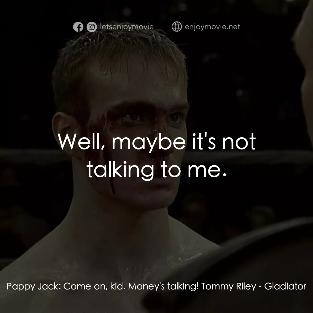 拳霸天下電影對白：Pappy Jack:  Come on, kid. Money's talking! Tommy Riley:  Well, maybe it's not ta