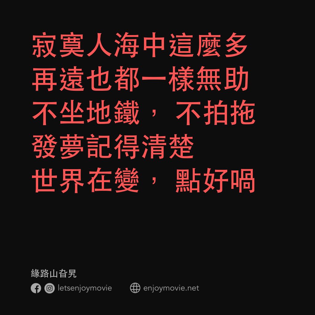 緣路山旮旯電影對白：寂寞人海中這麼多
再遠也都一樣無助
不坐地鐵，不拍拖
發夢記得清楚
世界在變，點好喎
