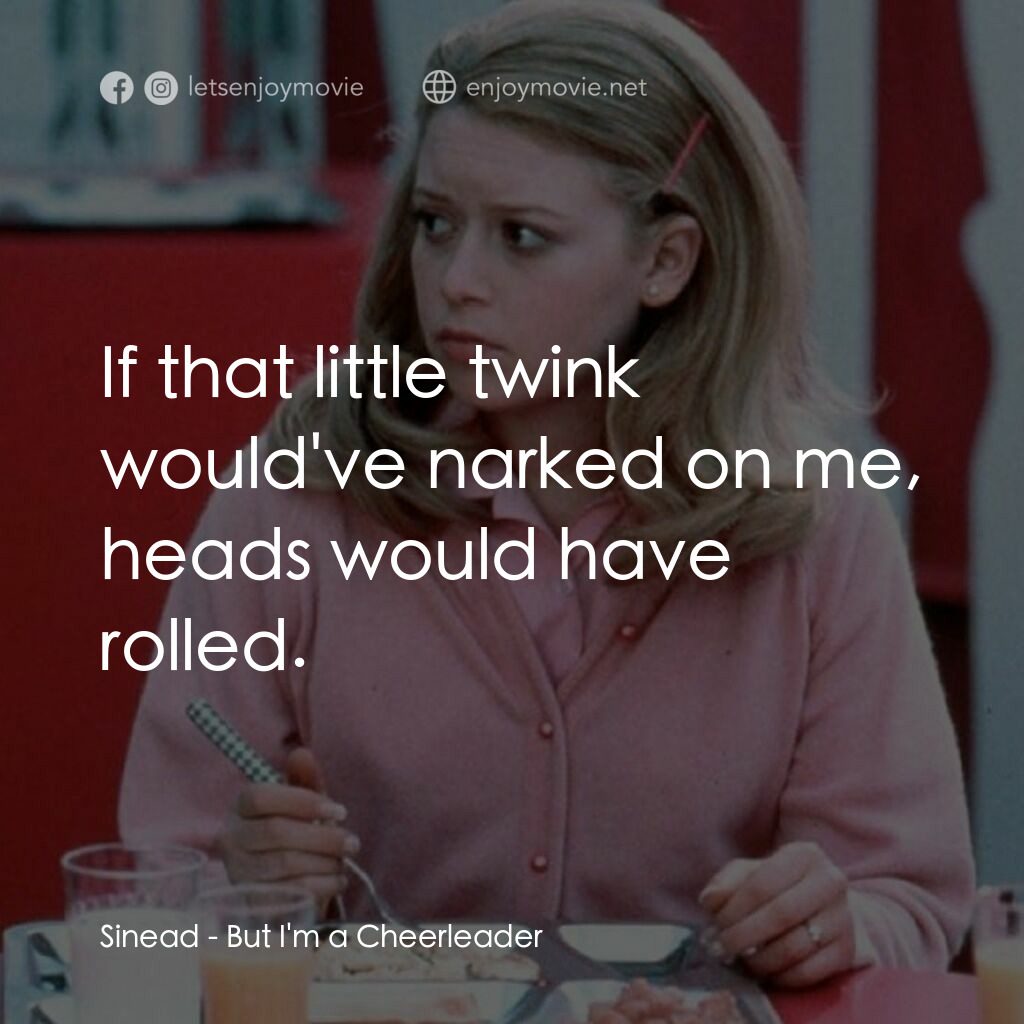 啦啦隊長電影對白：Sinead:  If that little twink would've narked on me, heads would have rolled.
