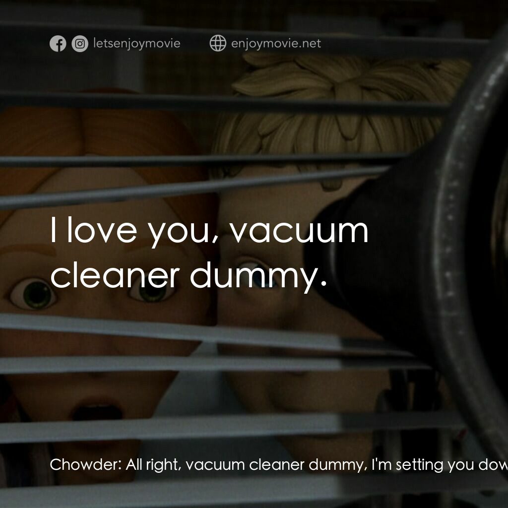 魔怪屋電影對白：Chowder:  All right, vacuum cleaner dummy, I'm setting you down on the lawn. Don'