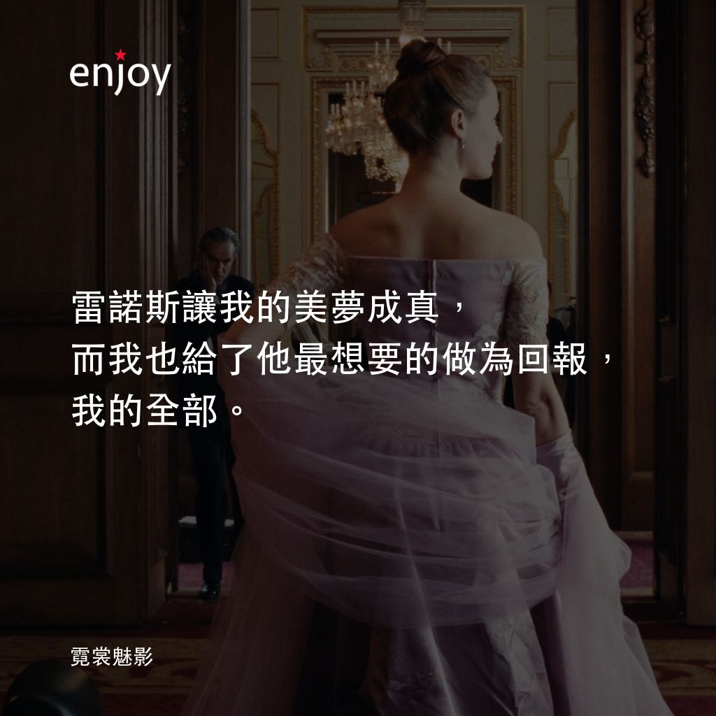 霓裳魅影電影對白：雷諾斯讓我的美夢成真，而我也給了他最想要的做為回報，我的全部。