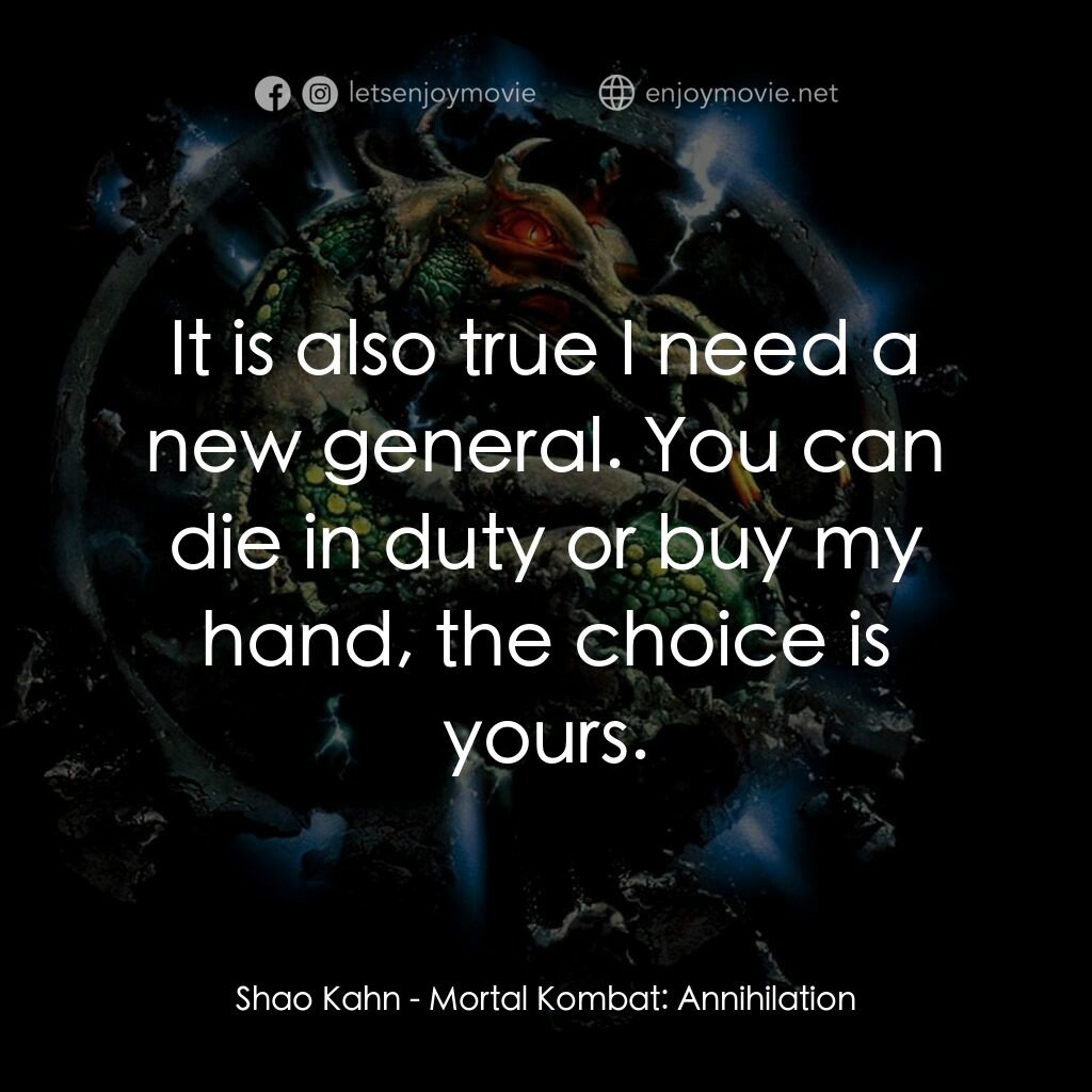 魔宮帝國 2電影對白：Shao Kahn:  It is also true I need a new general. You can die in duty or buy my h